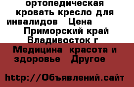 ортопедическая кровать,кресло для инвалидов › Цена ­ 30 000 - Приморский край, Владивосток г. Медицина, красота и здоровье » Другое   